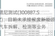 谱尼测试(300887.SZ)：目前未承接报废新能源汽车拆解、检测等业务