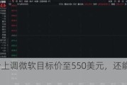 韦德布什上调微软目标价至550美元，还能上涨四分之一