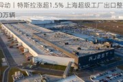 美股异动丨特斯拉涨超1.5% 上海超级工厂出口整车超过100万辆