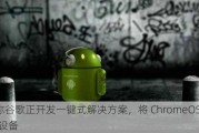 消息称谷歌正开发一键式解决方案，将 ChromeOS 引入 Pixel 设备