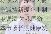 杨德龙：规范大股东减持新规补上制度漏洞 为我国资本市场长期健康发展保驾护航