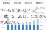 华平股份(300074.SZ)：截止6月28日，公司股东人数为30874人