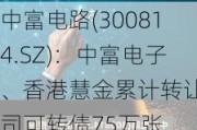 中富电路(300814.SZ)：中富电子、香港慧金累计转让公司可转债75万张