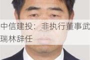 中信建投：非执行董事武瑞林辞任