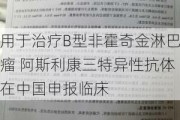 用于治疗B型非霍奇金淋巴瘤 阿斯利康三特异性抗体在中国申报临床