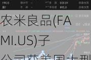 农米良品(FAMI.US)子公司获美国大型配送和仓储中心使用权 进一步扩大全球业务