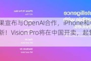 重磅！苹果宣布与OpenAI合作，iPhone和电脑等系统全新更新！Vision Pro将在中国开卖，起售价近3万