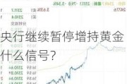 央行继续暂停增持黄金 什么信号？