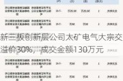 新三板创新层公司太矿电气大宗交易溢价30%，成交金额130万元