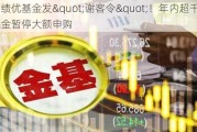 又见绩优基金发"谢客令"！年内超千只基金暂停大额申购