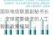 国际电信联盟副秘书长：全球需要健全的人工智能政策框架