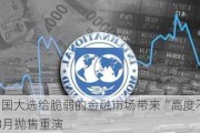 IMF：美国大选给脆弱的金融市场带来“高度不确定性” 或令8月抛售重演