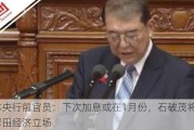 日本央行前官员：下次加息或在1月份，石破茂将延续岸田经济立场