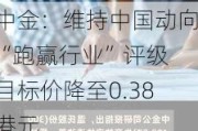 中金：维持中国动向“跑赢行业”评级 目标价降至0.38港元