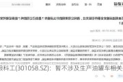 中粮科工(301058.SZ)：暂不涉及生产油罐车相关业务