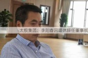 太极集团：李阳春因退休辞任董事长