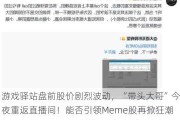 游戏驿站盘前股价剧烈波动，“带头大哥”今夜重返直播间！能否引领Meme股再掀狂潮？
