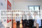 金融监管总局局长李云泽赴贵州调研时强调：重点支持在建已售未交付住宅项目 打好商品住房烂尾风险处置攻坚战