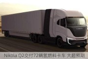 Nikola Q2交付72辆氢燃料卡车 大超预期