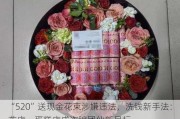 “520”送现金花束涉嫌违法，洗钱新手法：花店、蛋糕店成诈骗团伙新目标