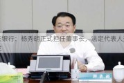 重庆银行：杨秀明正式担任董事长，法定代表人变更完成