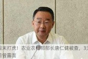 周末打虎！农业农村部部长唐仁健被查，3天前曾露面