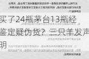 买了24瓶茅台13瓶经鉴定疑伪货？三只羊发声明