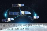 大气环境监测卫星与陆地生态系统碳监测卫星正式投入使用：7月25日两星启动监测