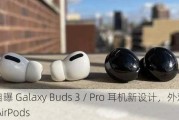 三星自曝 Galaxy Buds 3 / Pro 耳机新设计，外观撞脸苹果 AirPods