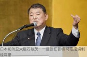 日本前防卫大臣石破茂：一旦就任首相 将迅速编制经济措