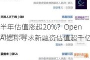 半年估值涨超20%？OpenAI据称寻求新融资估值超千亿