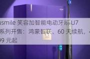 usmile 笑容加智能电动牙刷 U7 系列开售：鸿蒙智联、60 天续航，499 元起