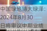 中国绿地博大绿泽：2024年8月30日将审议中期业绩