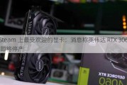 Steam 上最受欢迎的显卡：消息称英伟达 RTX 3060 即将停产