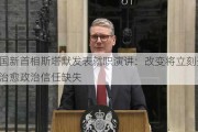 英国新首相斯塔默发表就职演讲：改变将立刻开始 会治愈政治信任缺失