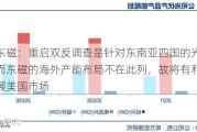 横店东磁：重启双反调查是针对东南亚四国的光伏产品，而东磁的海外产能布局不在此列，故将有利于公司拓展美国市场