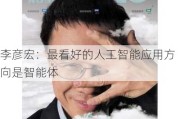 李彦宏：最看好的人工智能应用方向是智能体