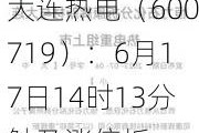 大连热电（600719）：6月17日14时13分触及涨停板