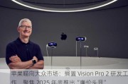 苹果瞄向大众市场：搁置 Vision Pro 2 研发工作，聚焦 2025 年底推出“廉价头显”