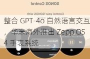 整合 GPT-4o 自然语言交互，华米海外推出 Zepp OS 4 手表系统