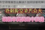 汽车空调慢漏怎么解决？如何诊断和解决汽车空调泄漏问题？