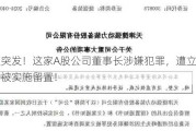 深夜突发！这家A股公司董事长涉嫌犯罪，遭立案调查、被实施留置！