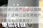 如何进行房产公证以保障权益？这种公证在房地产交易中有何重要性？