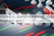 资深科技投资人：美股牛市或再维持5年，但最终将以“惊人的泡沫”破灭