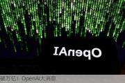 破万亿！OpenAI大消息