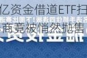 基民懵了！逾300亿资金借道ETF扫货，芯片最受青睐，但火爆的券商竟被悄然抛售