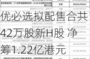 优必选拟配售合共142万股新H股 净筹1.22亿港元