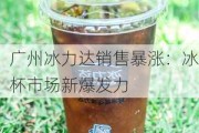 广州冰力达销售暴涨：冰杯市场新爆发力