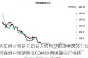 洛阳钼业贸易公司卷入纽约期铜逼空风波：埃珂森对冲策略澄清COMEX期铜逼空行情持续，铜价创历史新高：供需紧张局面加剧