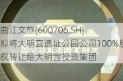 曲江文旅(600706.SH)：拟将大明宫遗址公园公司100%股权转让给大明宫投资集团